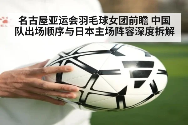 名古屋亚运会羽毛球女团前瞻 中国队出场顺序与日本主场阵容深度拆解