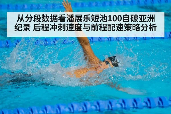 从分段数据看潘展乐短池100自破亚洲纪录 后程冲刺速度与前程配速策略分析