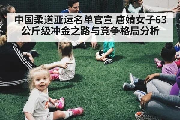 中国柔道亚运名单官宣 唐婧女子63公斤级冲金之路与竞争格局分析